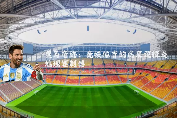 黑马奇迹：竞技体育的底层逻辑与地理赛制博弈