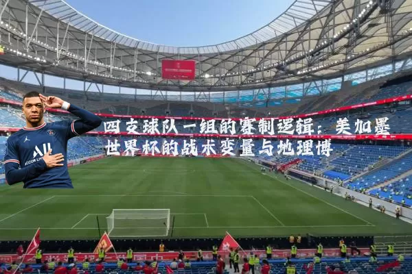 四支球队一组的赛制逻辑：美加墨世界杯的战术变量与地理博弈