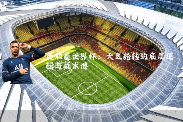 美加墨世界杯：大区轮转的底层逻辑与战术博弈