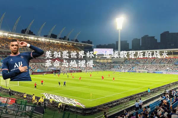美加墨世界杯:进球数背后的战术革命与地理博弈