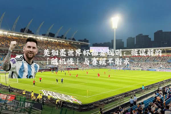 美加墨世界杯抽签规则:被误解的「随机性」与赛程平衡术