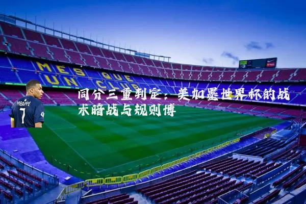 同分三重判定：美加墨世界杯的战术暗战与规则博弈
