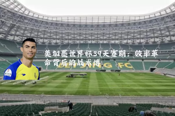 美加墨世界杯39天赛期：效率革命背后的战术博弈