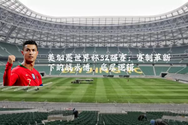 美加墨世界杯32强赛:赛制革新下的战术博弈底层逻辑