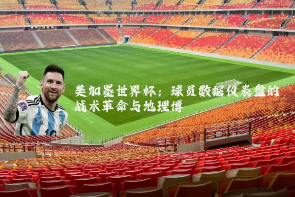 美加墨世界杯：球员数据仪表盘的战术革命与地理博弈