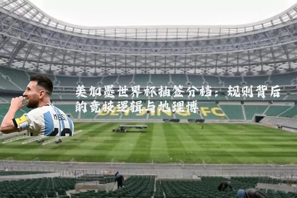 美加墨世界杯抽签分档：规则背后的竞技逻辑与地理博弈