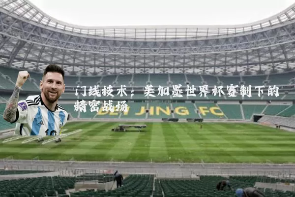 门线技术：美加墨世界杯赛制下的精密战场