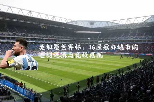美加墨世界杯：16座承办城市的赛制逻辑与竞技真相
