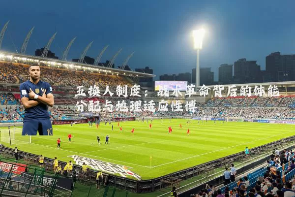 五换人制度：战术革命背后的体能分配与地理适应性博弈