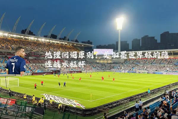 地理回避原则：美加墨世界杯的隐性战术杠杆