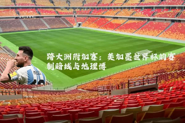 跨大洲附加赛：美加墨世界杯的赛制暗线与地理博弈