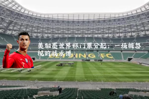 美加墨世界杯门票分配：一场被忽视的战术博弈