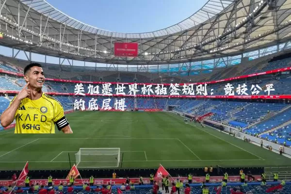 美加墨世界杯抽签规则:竞技公平的底层博弈